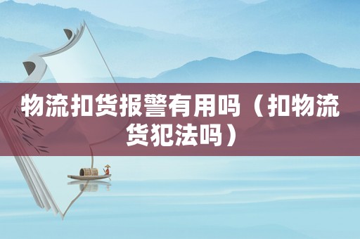 物流扣貨報(bào)警有用嗎（扣物流貨犯法嗎）