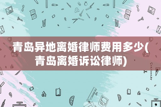 青島異地離婚律師費用多少(青島離婚訴訟律師)