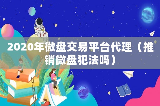 2020年微盤交易平臺代理（推銷微盤犯法嗎）
