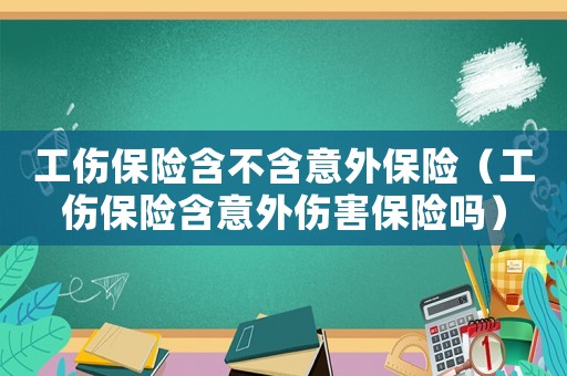 工傷保險含不含意外保險（工傷保險含意外傷害保險嗎）