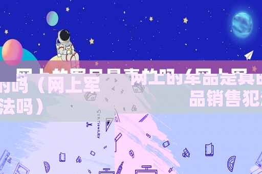 網上的軍品是真的嗎（網上軍品銷售犯法嗎）