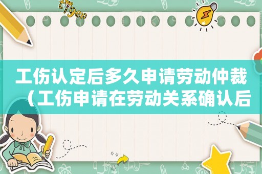工傷認定后多久申請勞動仲裁（工傷申請在勞動關系確認后多久）