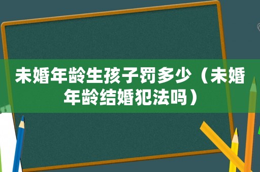 未婚年齡生孩子罰多少（未婚年齡結婚犯法嗎）