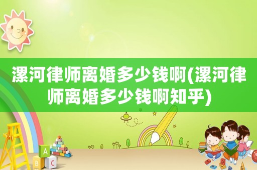 漯河律師離婚多少錢啊(漯河律師離婚多少錢啊知乎)