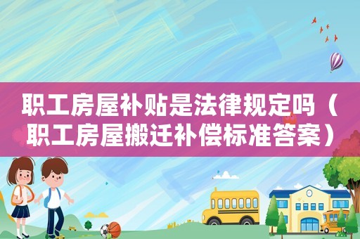職工房屋補貼是法律規定嗎（職工房屋搬遷補償標準答案）