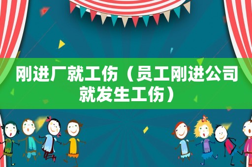 剛進(jìn)廠就工傷（員工剛進(jìn)公司就發(fā)生工傷）