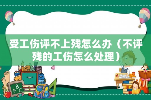 受工傷評(píng)不上殘?jiān)趺崔k（不評(píng)殘的工傷怎么處理）