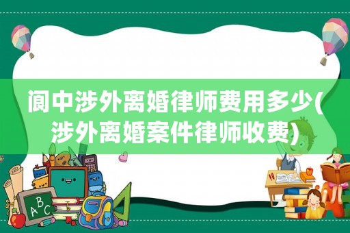 閬中涉外離婚律師費用多少(涉外離婚案件律師收費)