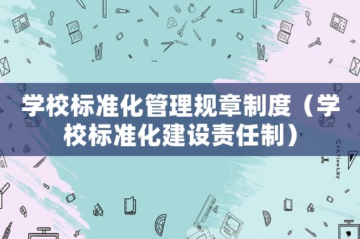 學(xué)校標(biāo)準(zhǔn)化管理規(guī)章制度（學(xué)校標(biāo)準(zhǔn)化建設(shè)責(zé)任制）