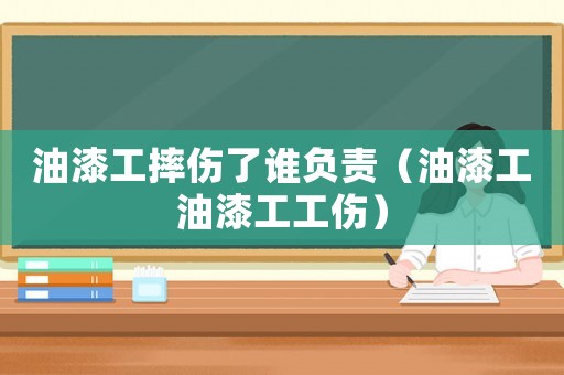 油漆工摔傷了誰負責（油漆工油漆工工傷）