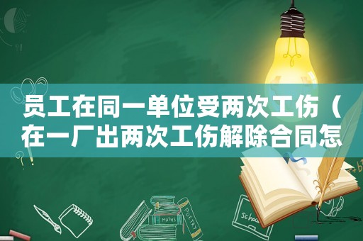 員工在同一單位受兩次工傷（在一廠出兩次工傷解除合同怎樣賠償）