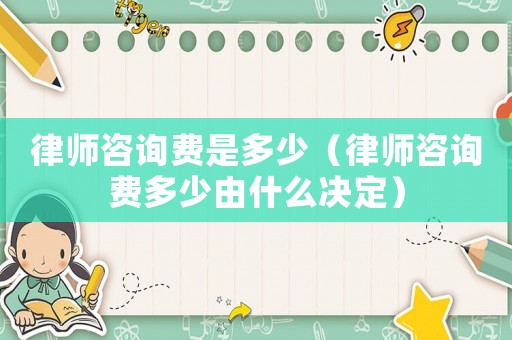 律師咨詢費是多少（律師咨詢費多少由什么決定）