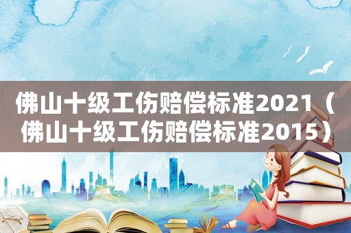 佛山十級工傷賠償標準2021（佛山十級工傷賠償標準2015）