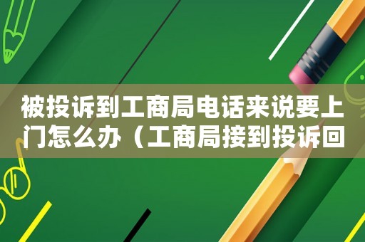 被投訴到工商局電話來(lái)說(shuō)要上門(mén)怎么辦（工商局接到投訴回答標(biāo)準(zhǔn)用語(yǔ)）