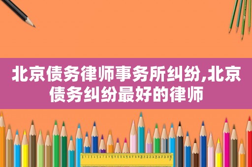 北京債務律師事務所糾紛,北京債務糾紛最好的律師