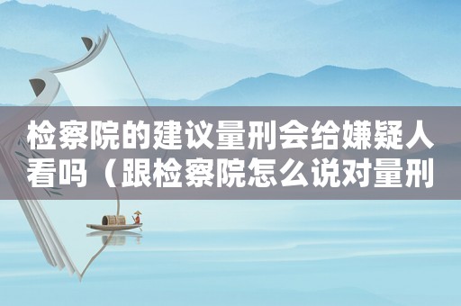檢察院的建議量刑會(huì)給嫌疑人看嗎（跟檢察院怎么說對(duì)量刑有利）