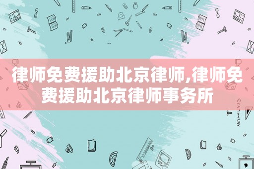 律師免費援助北京律師,律師免費援助北京律師事務所
