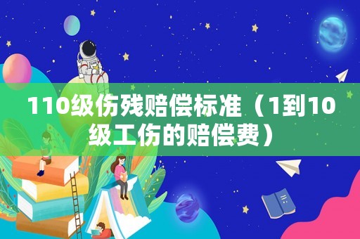 110級(jí)傷殘賠償標(biāo)準(zhǔn)（1到10級(jí)工傷的賠償費(fèi)）