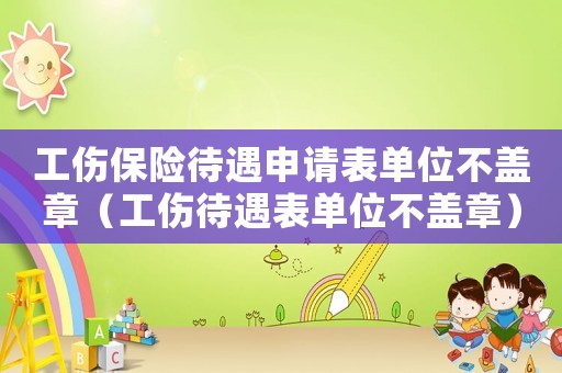 工傷保險待遇申請表單位不蓋章（工傷待遇表單位不蓋章）