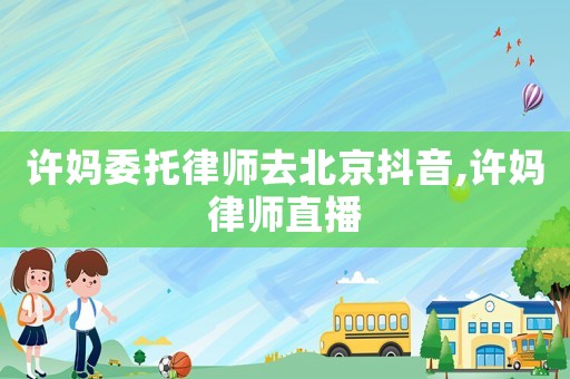 許媽委托律師去北京抖音,許媽律師直播