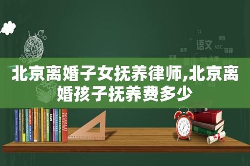 北京離婚子女撫養律師,北京離婚孩子撫養費多少