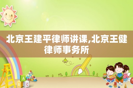 北京王建平律師講課,北京王健律師事務所