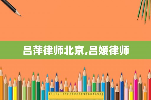 呂萍律師北京,呂媛律師