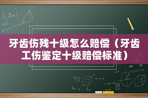 牙齒傷殘十級怎么賠償（牙齒工傷鑒定十級賠償標準）