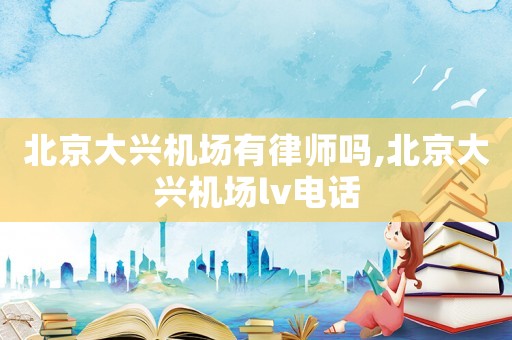 北京大興機(jī)場(chǎng)有律師嗎,北京大興機(jī)場(chǎng)lv電話