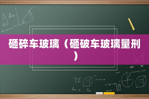 砸碎車玻璃（砸破車玻璃量刑）