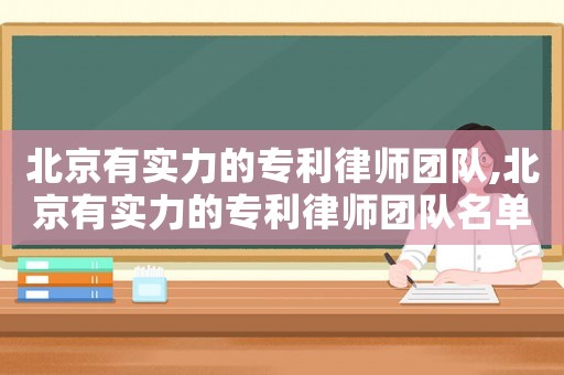 北京有實力的專利律師團隊,北京有實力的專利律師團隊名單
