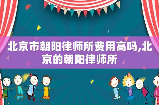 北京市朝陽律師所費用高嗎,北京的朝陽律師所