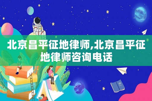 北京昌平征地律師,北京昌平征地律師咨詢電話