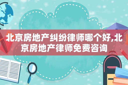 北京房地產(chǎn)糾紛律師哪個好,北京房地產(chǎn)律師免費(fèi)咨詢
