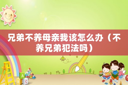兄弟不養母親我該怎么辦（不養兄弟犯法嗎）