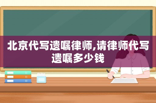 北京代寫遺囑律師,請律師代寫遺囑多少錢