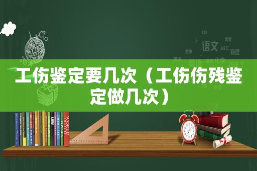 工傷鑒定要幾次（工傷傷殘鑒定做幾次）