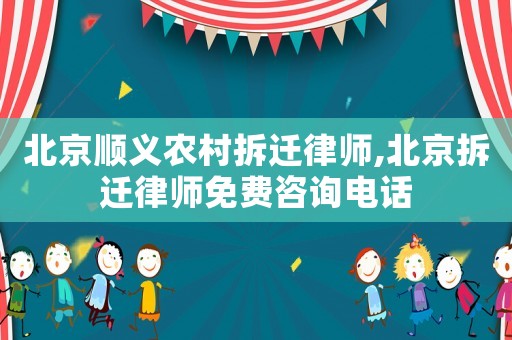 北京順義農村拆遷律師,北京拆遷律師免費咨詢電話