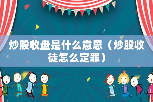 炒股收盤是什么意思（炒股收徒怎么定罪）