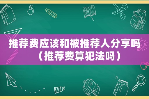 推薦費應該和被推薦人分享嗎（推薦費算犯法嗎）