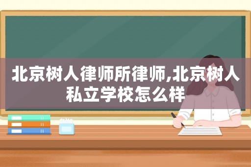 北京樹人律師所律師,北京樹人私立學校怎么樣