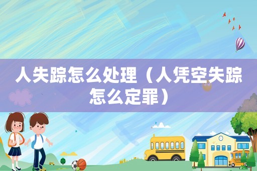 人失蹤怎么處理（人憑空失蹤怎么定罪）
