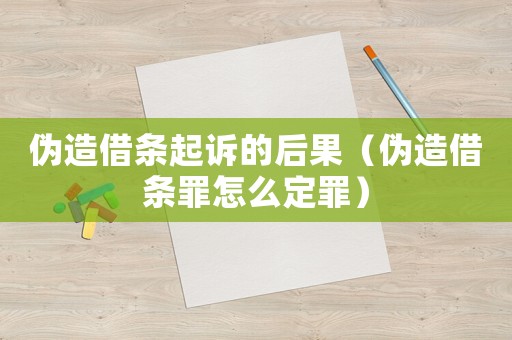 偽造借條起訴的后果（偽造借條罪怎么定罪）