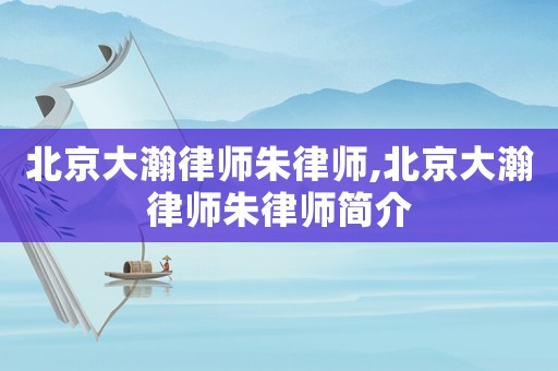 北京大瀚律師朱律師,北京大瀚律師朱律師簡(jiǎn)介