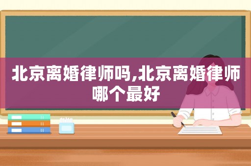 北京離婚律師嗎,北京離婚律師哪個最好