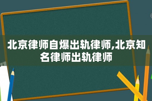 北京律師自爆出軌律師,北京知名律師出軌律師