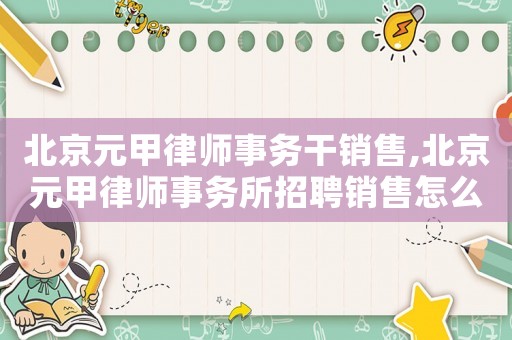 北京元甲律師事務干銷售,北京元甲律師事務所招聘銷售怎么樣