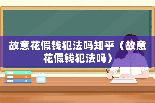 故意花假錢犯法嗎知乎（故意花假錢犯法嗎）