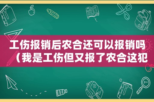 工傷報(bào)銷后農(nóng)合還可以報(bào)銷嗎（我是工傷但又報(bào)了農(nóng)合這犯法嗎）