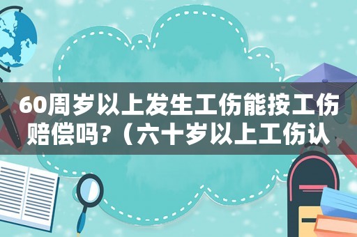 60周歲以上發(fā)生工傷能按工傷賠償嗎?（六十歲以上工傷認(rèn)定）